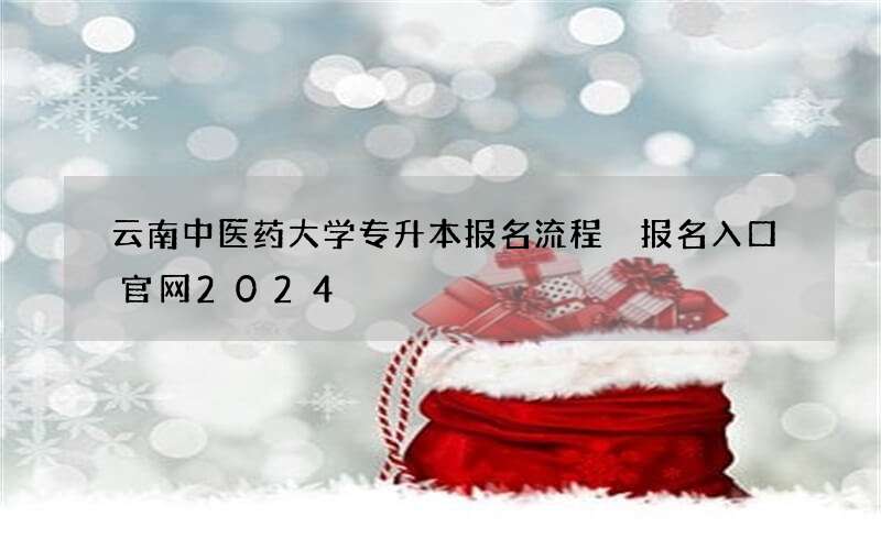 云南中医药大学专升本报名流程 报名入口官网2024